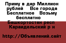 Приму в дар Миллион рублей! - Все города Бесплатное » Возьму бесплатно   . Башкортостан респ.,Караидельский р-н